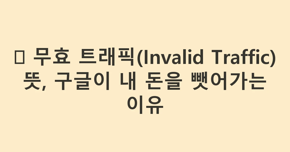 🚫 무효 트래픽(Invalid Traffic) 뜻, 구글이 내 돈을 뺏어가는 이유