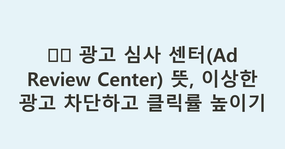 🕵️ 광고 심사 센터(Ad Review Center) 뜻, 이상한 광고 차단하고 클릭률 높이기