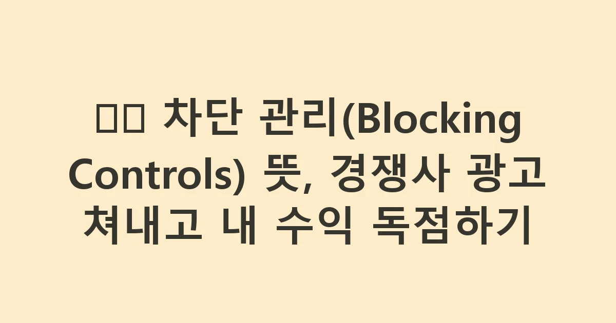 🛡️ 차단 관리(Blocking Controls) 뜻, 경쟁사 광고 쳐내고 내 수익 독점하기