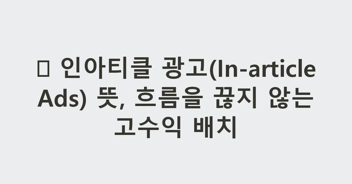 📖 인아티클 광고(In-article Ads) 뜻, 흐름을 끊지 않는 고수익 배치