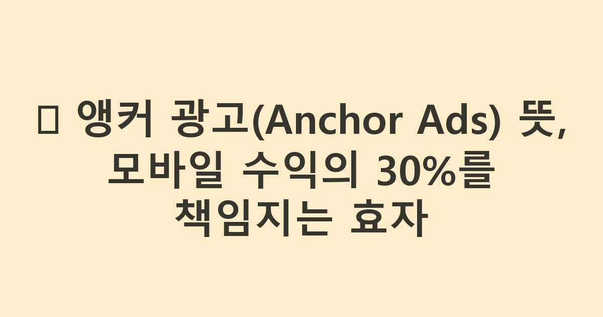 ⚓ 앵커 광고(Anchor Ads) 뜻, 모바일 수익의 30%를 책임지는 효자