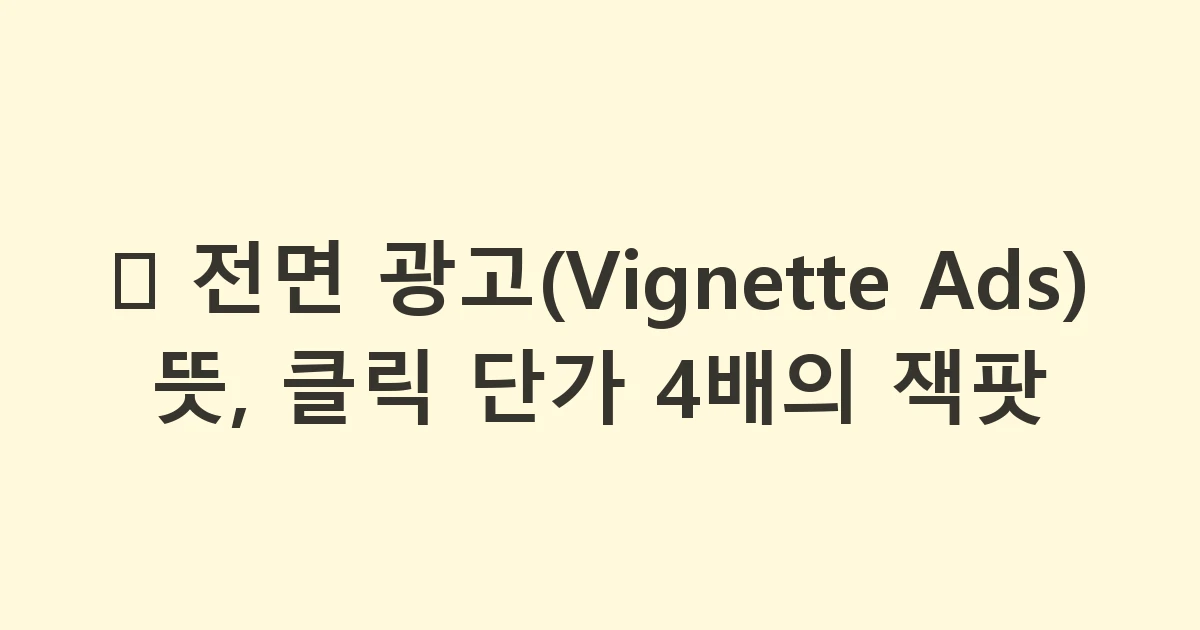 📱 전면 광고(Vignette Ads) 뜻, 클릭 단가 4배의 잭팟