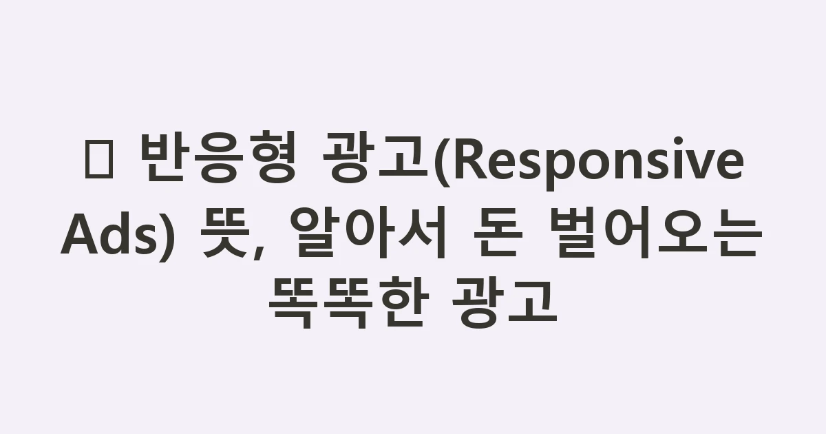 📏 반응형 광고(Responsive Ads) 뜻, 알아서 돈 벌어오는 똑똑한 광고