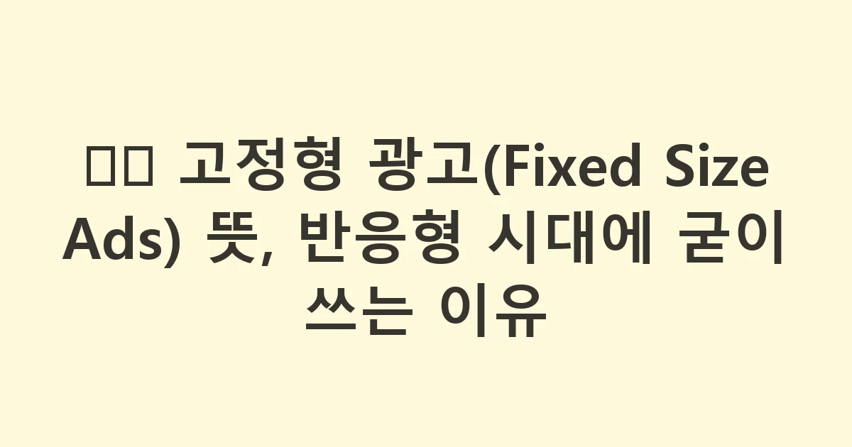 🖼️ 고정형 광고(Fixed Size Ads) 뜻, 반응형 시대에 굳이 쓰는 이유