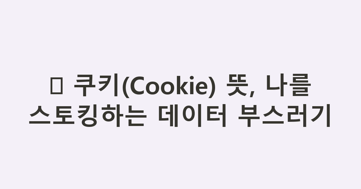 🍪 쿠키(Cookie) 뜻, 나를 스토킹하는 데이터 부스러기