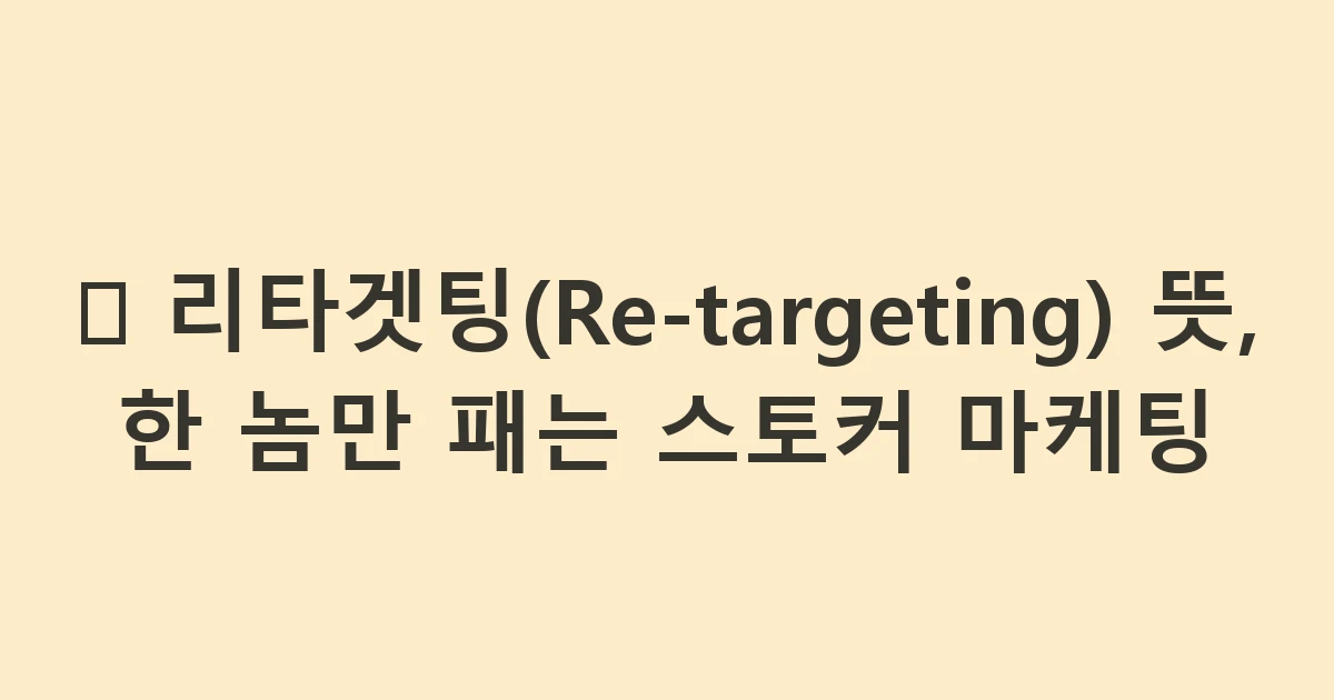 🔄 리타겟팅(Re-targeting) 뜻, 한 놈만 패는 스토커 마케팅