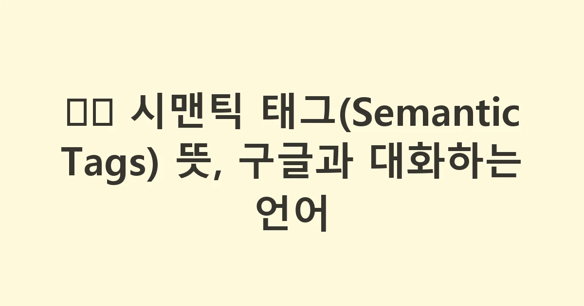 🏷️ 시맨틱 태그(Semantic Tags) 뜻, 구글과 대화하는 언어