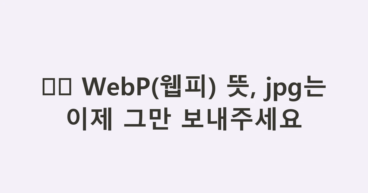 🖼️ WebP(웹피) 뜻, jpg는 이제 그만 보내주세요