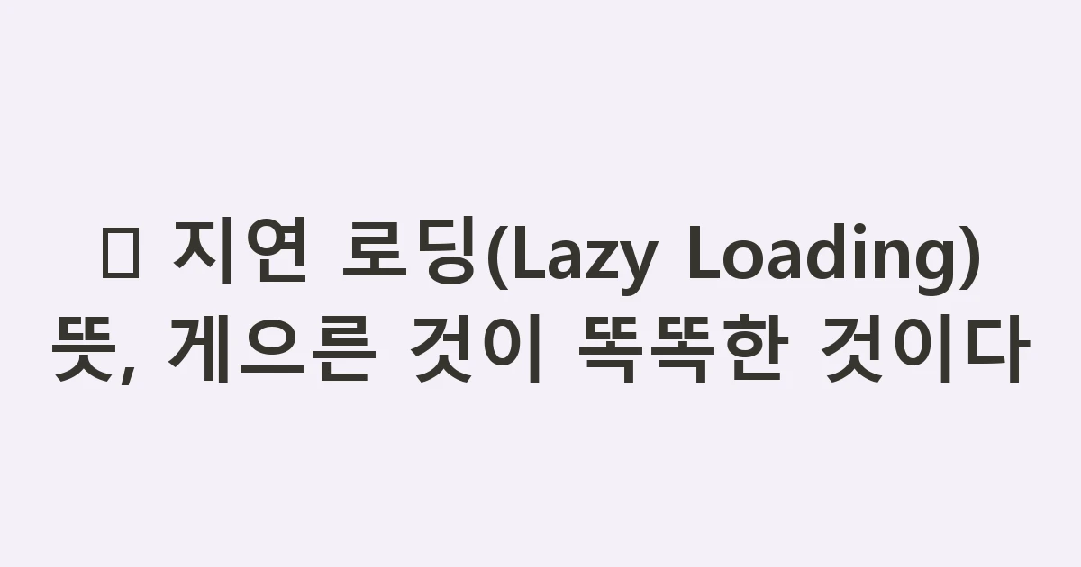 🦥 지연 로딩(Lazy Loading) 뜻, 게으른 것이 똑똑한 것이다