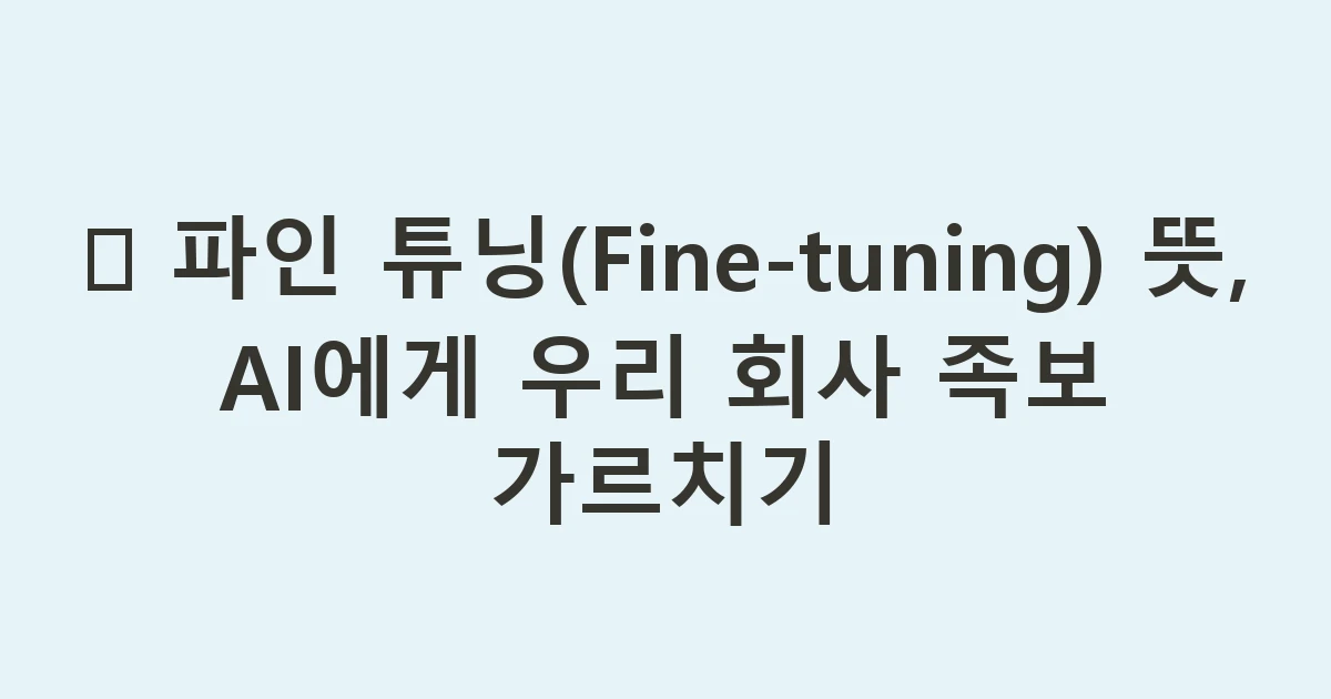 🔧 파인 튜닝(Fine-tuning) 뜻, AI에게 우리 회사 족보 가르치기