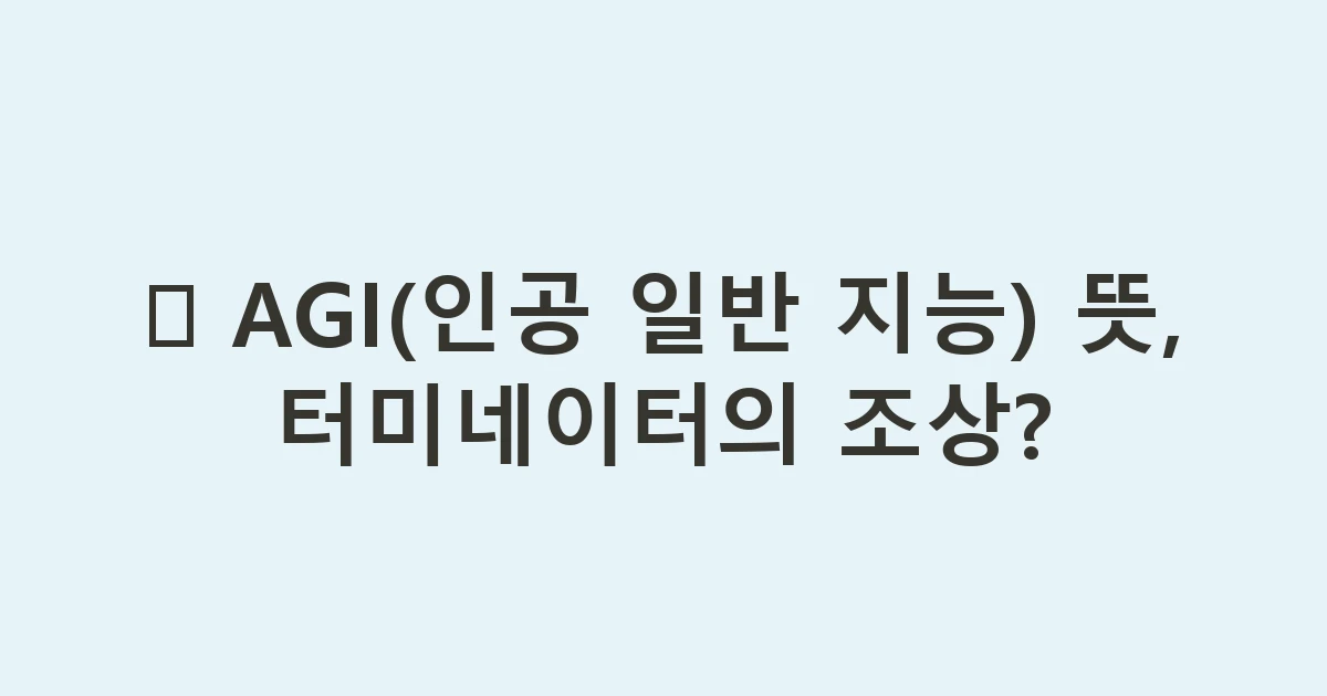 🧠 AGI(인공 일반 지능) 뜻, 터미네이터의 조상?