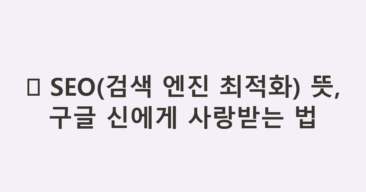 🔍 SEO(검색 엔진 최적화) 뜻, 구글 신에게 사랑받는 법